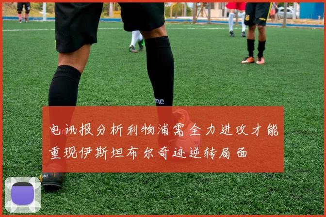 电讯报分析利物浦需全力进攻才能重现伊斯坦布尔奇迹逆转局面