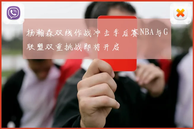 杨瀚森双线作战冲击季后赛NBA与G联盟双重挑战即将开启