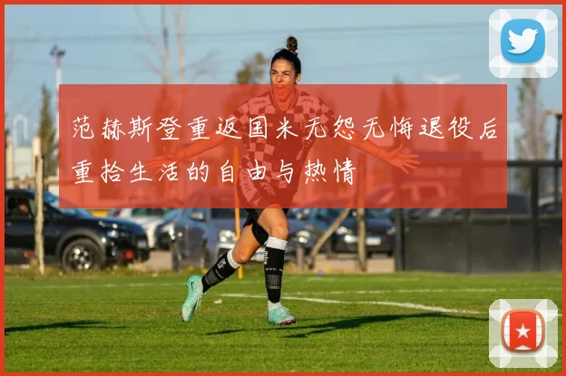 范赫斯登重返国米无怨无悔退役后重拾生活的自由与热情