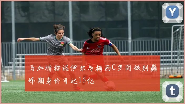 马加特称诺伊尔与梅西C罗同级别巅峰期身价可达15亿