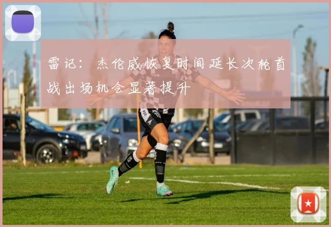 雷记：杰伦威恢复时间延长次轮首战出场机会显著提升
