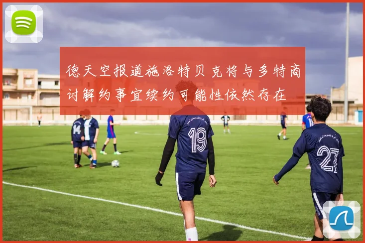 德天空报道施洛特贝克将与多特商讨解约事宜续约可能性依然存在