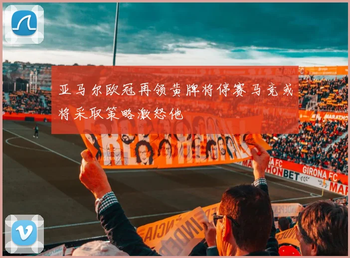 亚马尔欧冠再领黄牌将停赛马竞或将采取策略激怒他