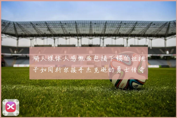 湖人媒体人感慨面包摘下锡伯杜桃子如同科尔接手杰克逊的勇士传奇
