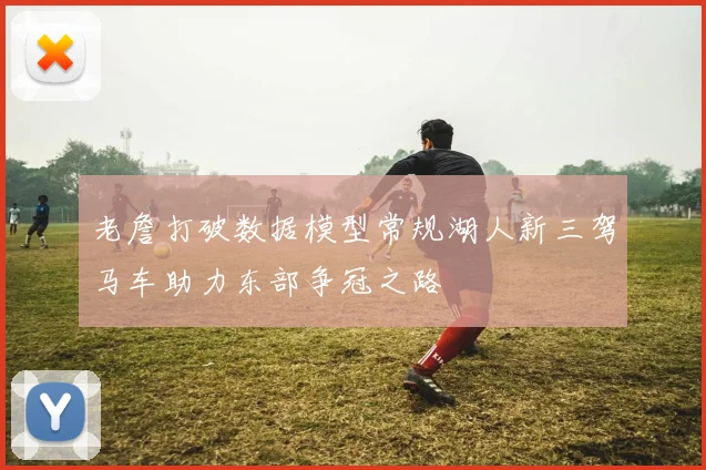 老詹打破数据模型常规湖人新三驾马车助力东部争冠之路