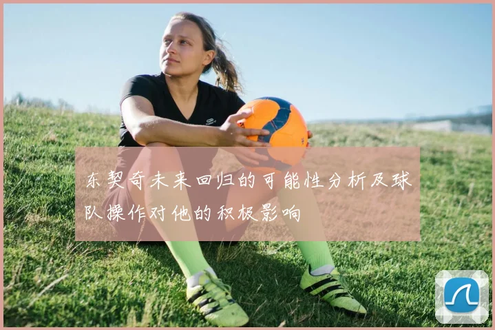 东契奇未来回归的可能性分析及球队操作对他的积极影响
