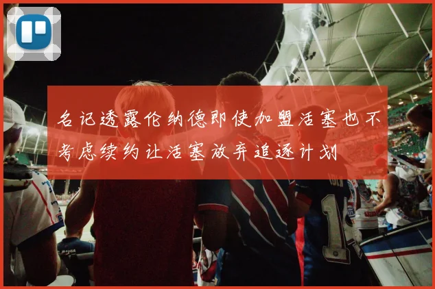 名记透露伦纳德即使加盟活塞也不考虑续约让活塞放弃追逐计划