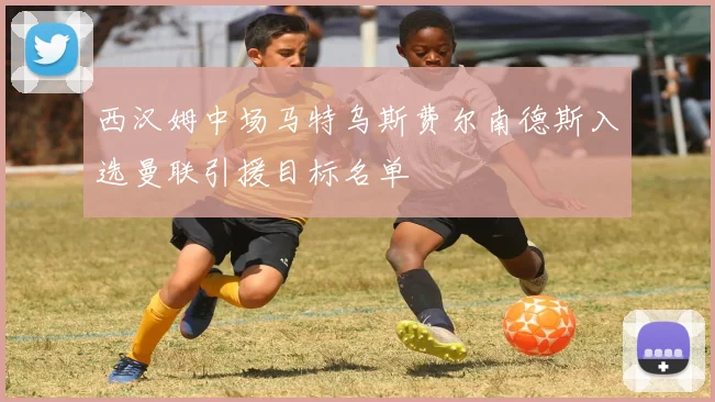 西汉姆中场马特乌斯费尔南德斯入选曼联引援目标名单