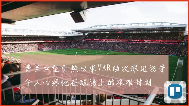 费兰口型引热议求VAR助攻球进场景令人心疼他在球场上的艰难时刻