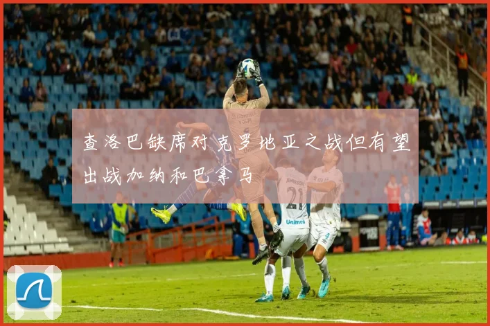 查洛巴缺席对克罗地亚之战但有望出战加纳和巴拿马