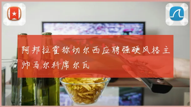 阿邦拉霍称切尔西应聘强硬风格主帅马尔科席尔瓦