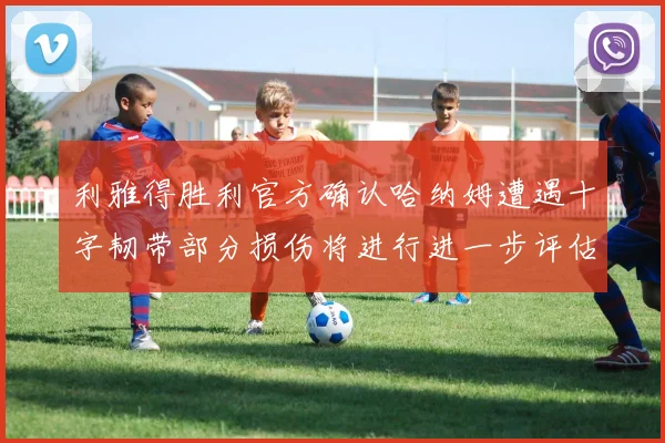 利雅得胜利官方确认哈纳姆遭遇十字韧带部分损伤将进行进一步评估
