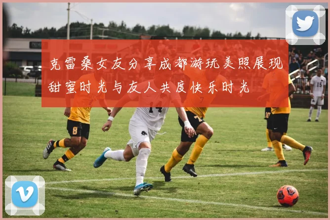 克雷桑女友分享成都游玩美照展现甜蜜时光与友人共度快乐时光