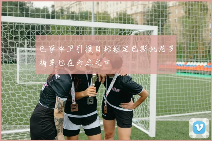 巴萨中卫引援目标锁定巴斯托尼罗梅罗也在考虑之中