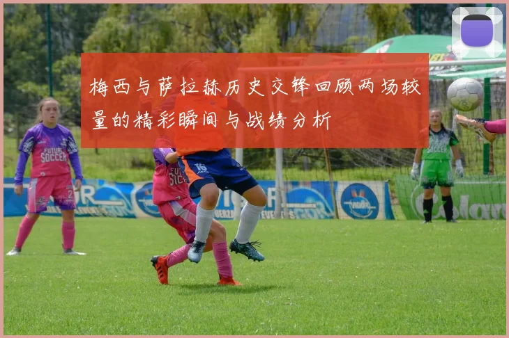 梅西与萨拉赫历史交锋回顾两场较量的精彩瞬间与战绩分析