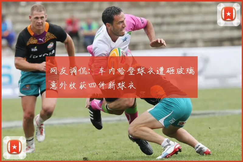 网友调侃：车内哈登球衣遭砸玻璃意外收获四件新球衣