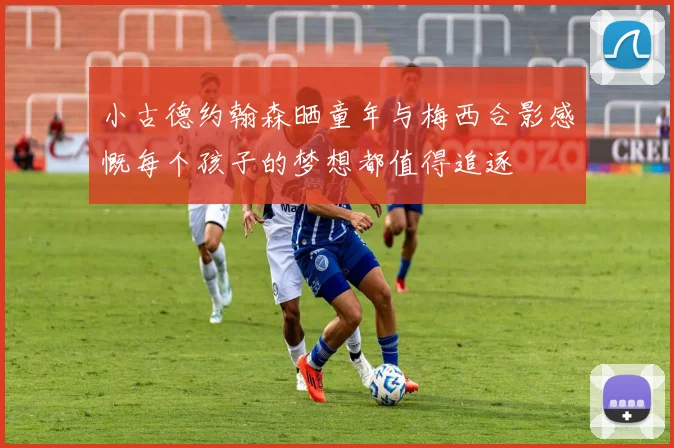 小古德约翰森晒童年与梅西合影感慨每个孩子的梦想都值得追逐