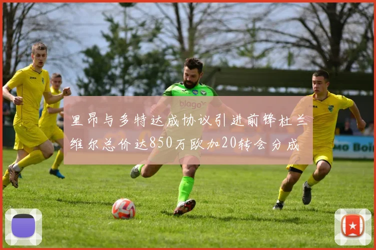 里昂与多特达成协议引进前锋杜兰维尔总价达850万欧加20转会分成