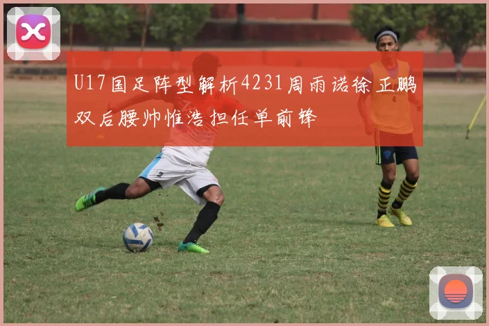 U17国足阵型解析4231周雨诺徐正鹏双后腰帅惟浩担任单前锋