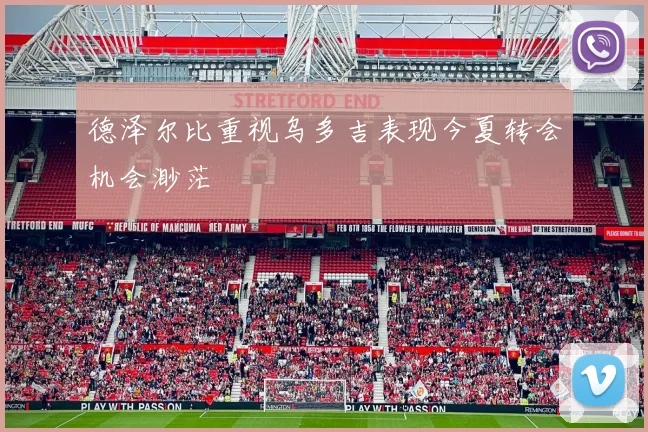 德泽尔比重视乌多吉表现今夏转会机会渺茫