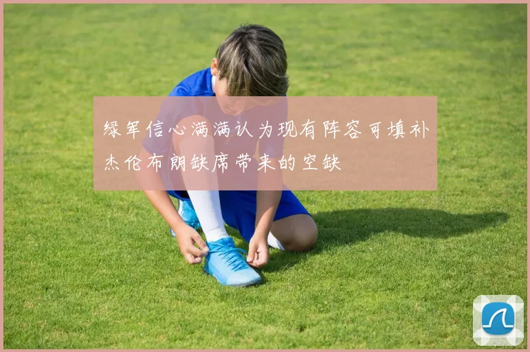 绿军信心满满认为现有阵容可填补杰伦布朗缺席带来的空缺