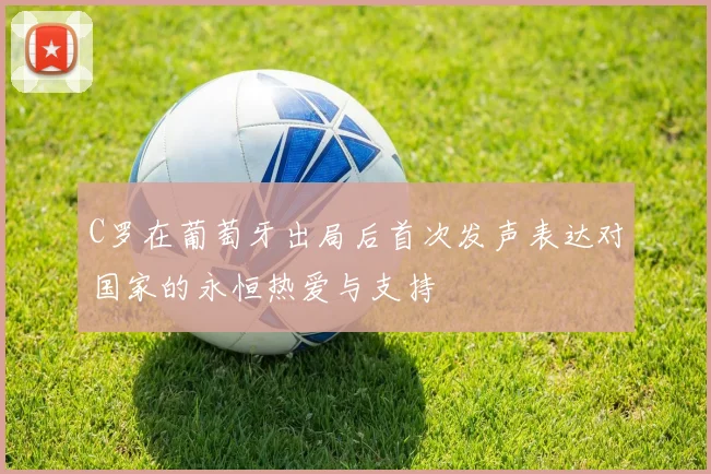 C罗在葡萄牙出局后首次发声表达对国家的永恒热爱与支持