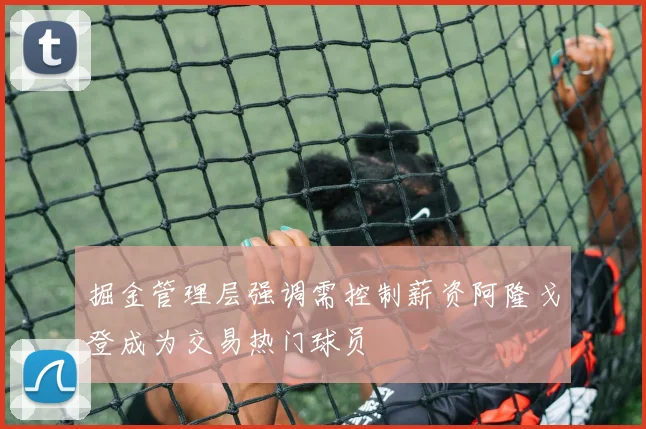 掘金管理层强调需控制薪资阿隆戈登成为交易热门球员