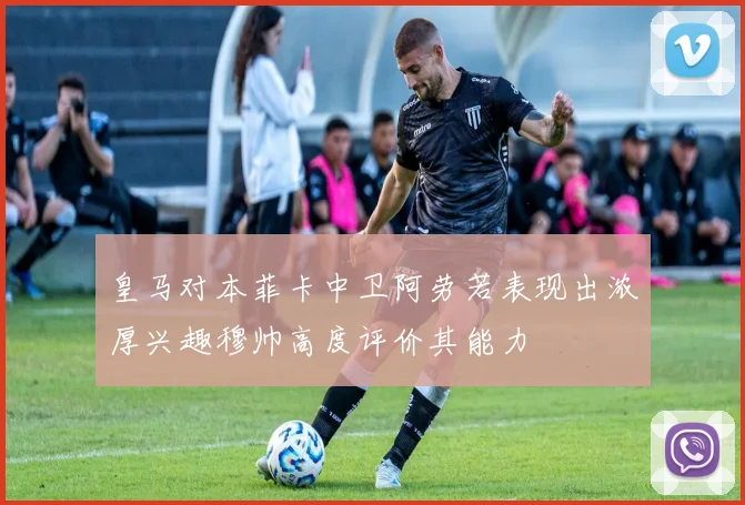 皇马对本菲卡中卫阿劳若表现出浓厚兴趣穆帅高度评价其能力