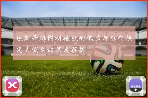 达斯蒂梅因材施教的能力与独行侠完美契合的深度解析