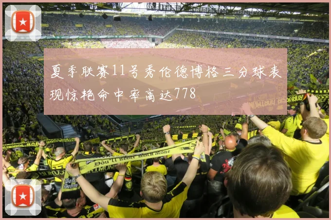 夏季联赛11号秀伦德博格三分球表现惊艳命中率高达778